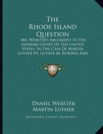 The Rhode Island Question: Mr. Webster's Argument in the Supreme Court of the United States, in the Case of Martin Luther vs. Luther M. Borden an