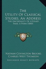 The Utility Of Classical Studies, An Address: The Uncertainty Of Literary Fame, A Poem (1840)