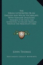 The Welsh Interpreter Or An English And Welsh Vocabulary, With Familiar Dialogues: Designed To Be Useful And Interesting To English Travelers Through