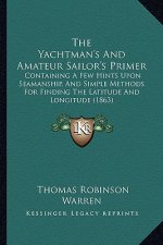 The Yachtman's And Amateur Sailor's Primer: Containing A Few Hints Upon Seamanship, And Simple Methods For Finding The Latitude And Longitude (1863)