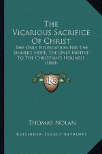 The Vicarious Sacrifice Of Christ: The Only Foundation For The Sinner's Hope, The Only Motive To The Christian's Holiness (1860)