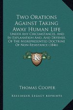 Two Orations Against Taking Away Human Life: Under Any Circumstances, And In Explanation And, And Defense, Of The Misrepresented Doctrine Of Non-Resis