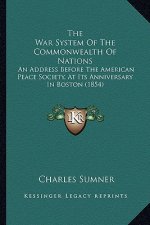 The War System Of The Commonwealth Of Nations: An Address Before The American Peace Society, At Its Anniversary In Boston (1854)