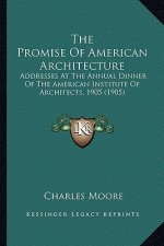 The Promise Of American Architecture: Addresses At The Annual Dinner Of The American Institute Of Architects, 1905 (1905)
