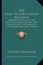 The Trial Of Christopher Atkinson: Member Of Parliament For Heydon In Yorkshire, And Late Corn Factor To His Majesty's Victualling-Board For Perjury (