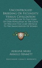 Uncontrolled Breeding Or Fecundity Versus Civilization: A Contribution To The Study Of Over-Population As The Cause Of War And The Chief Obstacle To T