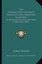 The Upward Path Or Brief Thoughts On Christian Salvation: As Revealed To Us In The Holy Scriptures (1857)