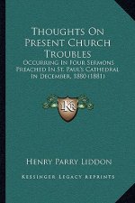 Thoughts on Present Church Troubles: Occurring in Four Sermons Preached in St. Paul's Cathedral in December, 1880 (1881)