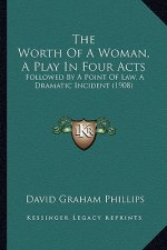 The Worth of a Woman, a Play in Four Acts: Followed by a Point of Law, a Dramatic Incident (1908)
