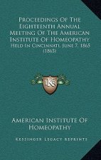 Proceedings of the Eighteenth Annual Meeting of the American Institute of Homeopathy: Held in Cincinnati, June 7, 1865 (1865)