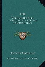 The Violoncello: Its History, Selection, And Adjustment (1921)