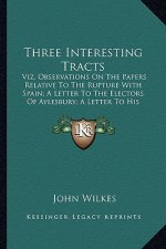 Three Interesting Tracts: Viz. Observations on the Papers Relative to the Rupture with Spain; A Letter to the Electors of Aylesbury; A Letter to