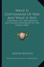 What Is Contraband of War and What Is Not: Comprising All the American and English Authorities on the Subject (1861)