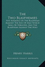 The Two Blasphemies: Five Sermons on the Blasphemy Against the Son of Man Which Shall Be Forgiven, and the Blasphemy Against the Holy Ghost