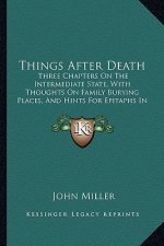 Things After Death: Three Chapters on the Intermediate State, with Thoughts on Family Burying Places, and Hints for Epitaphs in Country Ch