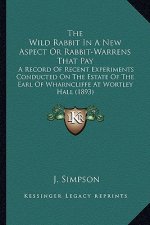 The Wild Rabbit in a New Aspect or Rabbit-Warrens That Pay: A Record of Recent Experiments Conducted on the Estate of the Earl of Wharncliffe at Wortl