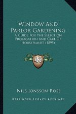 Window and Parlor Gardening: A Guide for the Selection, Propagation and Care of Houseplants (1895)