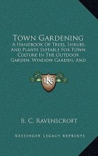Town Gardening: A Handbook of Trees, Shrubs, and Plants Suitable for Town Culture in the Outdoor Garden, Window Garden, and Greenhouse