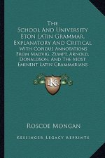 The School and University Eton Latin Grammar, Explanatory and Critical: With Copious Annotations from Madvig, Zumpt, Arnold, Donaldson, and the Most E
