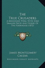 The True Crusaders: A Missionary Poem, With Some Smaller Pieces And Stories Of The Poorhouse (1872)
