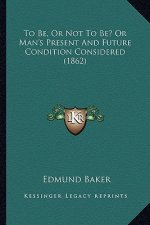 To Be, or Not to Be? or Man's Present and Future Condition Considered (1862)