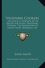 Vegetable Cookery: Including a Complete Set of Recipes for Pastry, Preserving, Pickling, the Preparation of Sauces, Soups, Beverages, Etc