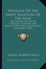 Wedlock or the Right Relations of the Sexes: Disclosing the Laws of Conjugal Selection, and Showing Who May, and Who May Not Marry (1888)
