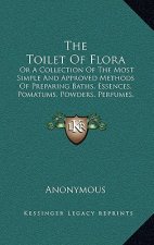 The Toilet of Flora: Or a Collection of the Most Simple and Approved Methods of Preparing Baths, Essences, Pomatums, Powders, Perfumes, and