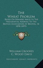 The Wheat Problem: Based On Remarks Made In The Presidential Address To The British Association At Bristol, In 1898 (1899)