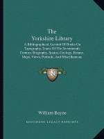 The Yorkshire Library: A Bibliographical Account of Books on Topography, Tracts of the Seventeenth Century, Biography, Spains, Geology, Botan