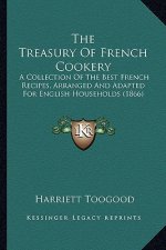 The Treasury of French Cookery: A Collection of the Best French Recipes, Arranged and Adapted for English Households (1866)