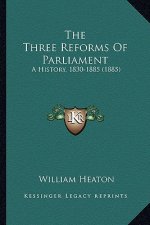 The Three Reforms Of Parliament: A History, 1830-1885 (1885)
