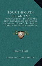 Tour Through Ireland V2: Particularly the Interior and Least Known Parts, Containing an Accurate View of the Parties, Politics, and Improvement