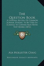 The Question Book: A General Review of Common School Studies, to Be Used in Schools in Connection with Text Books (1872)