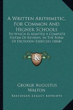 A Written Arithmetic, for Common and Higher Schools: To Which Is Adapted a Complete System of Reviews, in the Form of Dictation Exercises (1864)