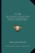 T I W: Or a View of the Roots and Stems of the English as a Teutonic Tongue (1862)