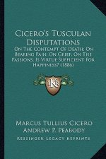 Cicero's Tusculan Disputations: On the Contempt of Death; On Bearing Pain; On Grief; On the Passions; Is Virtue Sufficient for Happiness? (1886)