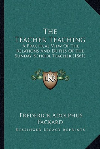 The Teacher Teaching: A Practical View of the Relations and Duties of the Sunday-School Teacher (1861)