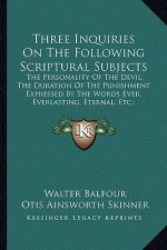 Three Inquiries on the Following Scriptural Subjects: The Personality of the Devil; The Duration of the Punishment Expressed by the Words Ever, Everla