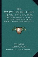 The Warwickshire Hunt From, 1795 to 1836: Describing Many of the Most Splendid Runs, with Their Highly Celebrated Hounds (1837)
