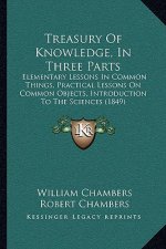 Treasury of Knowledge, in Three Parts: Elementary Lessons in Common Things, Practical Lessons on Common Objects, Introduction to the Sciences (1849)