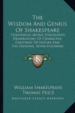 The Wisdom and Genius of Shakespeare: Comprising Moral Philosophy, Delineations of Character, Paintings of Nature and the Passions, Seven Hundred Apho