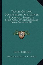 Tracts on Law, Government, and Other Political Subjects: Being Partly Republications and Partly Original (1836)