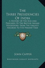 The Three Presidencies Of India: A History Of The Rise And Progress Of The British Indian Possessions, From The Earliest Records To The Present Time (