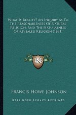 What Is Reality? an Inquiry as to the Reasonableness of Natural Religion, and the Naturalness of Revealed Religion (1891)