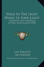 Walk in the Light While Ye Have Light: Thoughts and Aphorisms, Letters, Miscellanies (1905)