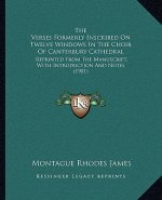 The Verses Formerly Inscribed on Twelve Windows in the Choir of Canterbury Cathedral: Reprinted from the Manuscript, with Introduction and Notes (1901