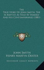 The True Story of John Smyth, the Se-Baptist, as Told by Himself and His Contemporaries (1881)