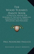 The Wood Turner's Handy Book: A Practical Manual for Workers at the Lathe, Embracing Information on the Tools, Appliances, and Processes Employed in