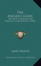 The Angler's Guide: The Most Complete and Practical Ever Written (1854)